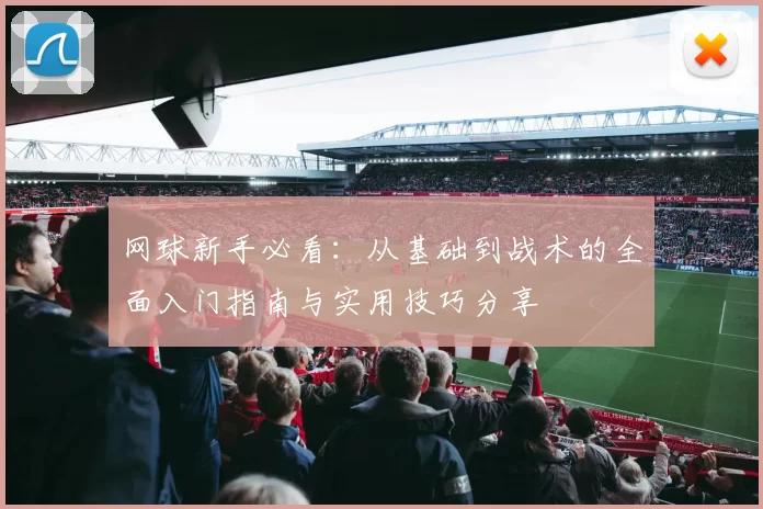 网球新手必看：从基础到战术的全面入门指南与实用技巧分享