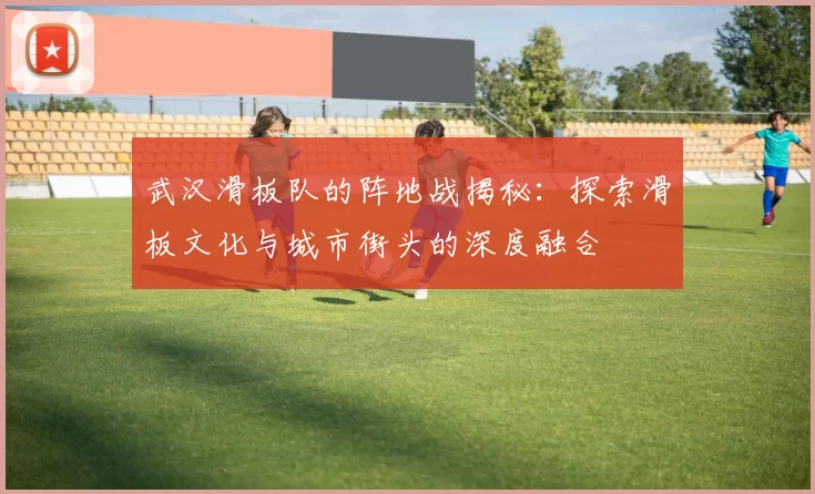 武汉滑板队的阵地战揭秘：探索滑板文化与城市街头的深度融合