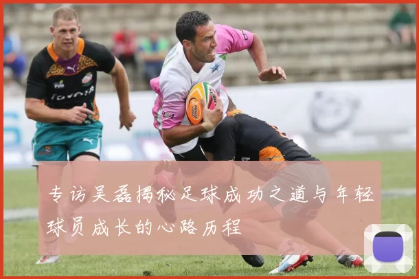 专访吴磊揭秘足球成功之道与年轻球员成长的心路历程