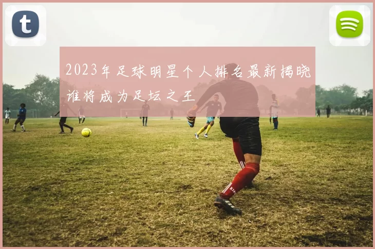 2023年足球明星个人排名最新揭晓谁将成为足坛之王