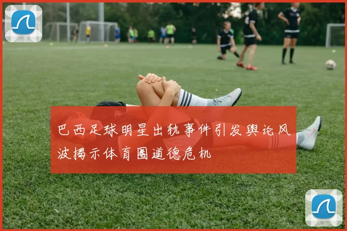 巴西足球明星出轨事件引发舆论风波揭示体育圈道德危机