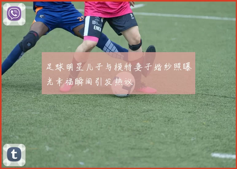 足球明星儿子与模特妻子婚纱照曝光幸福瞬间引发热议
