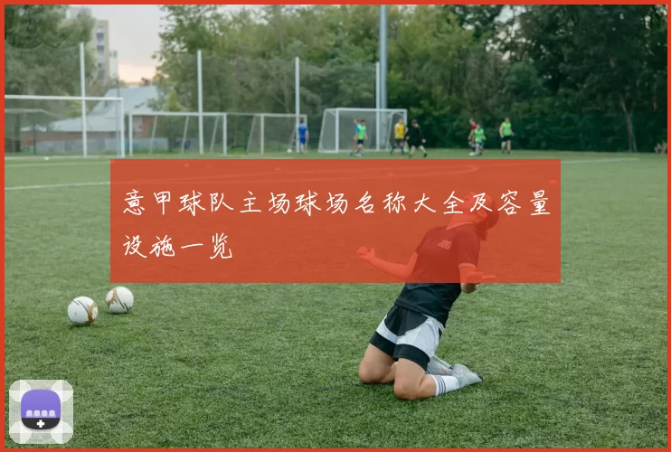 意甲球队主场球场名称大全及容量设施一览