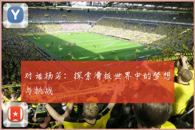 对话杨芳：探索滑板世界中的梦想与挑战