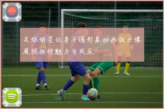 足球明星化身卡通形象动画版头像展现独特魅力与风采