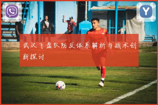 武汉飞盘队防反体系解析与战术创新探讨