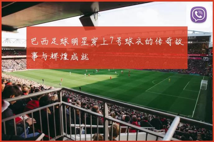 巴西足球明星穿上7号球衣的传奇故事与辉煌成就
