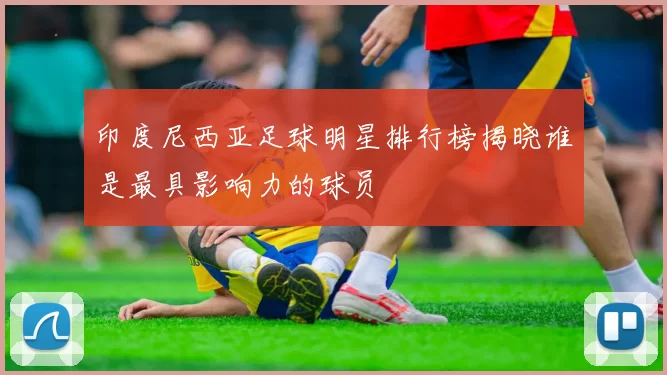 印度尼西亚足球明星排行榜揭晓谁是最具影响力的球员