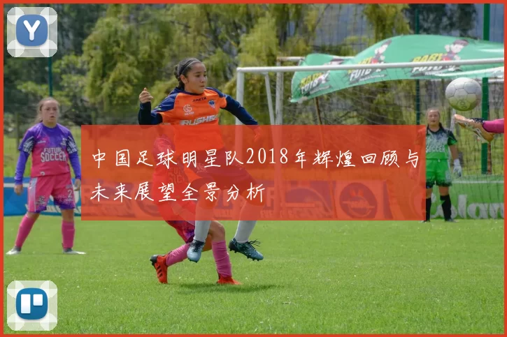 中国足球明星队2018年辉煌回顾与未来展望全景分析