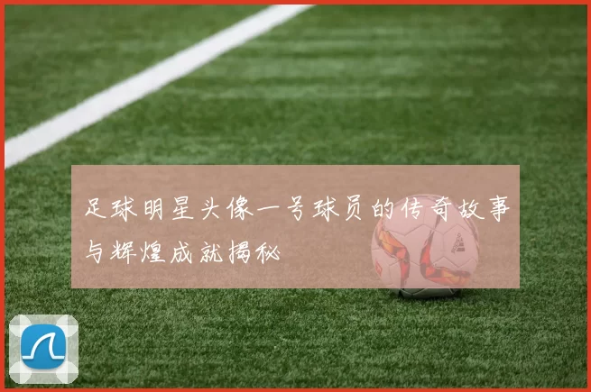 足球明星头像一号球员的传奇故事与辉煌成就揭秘