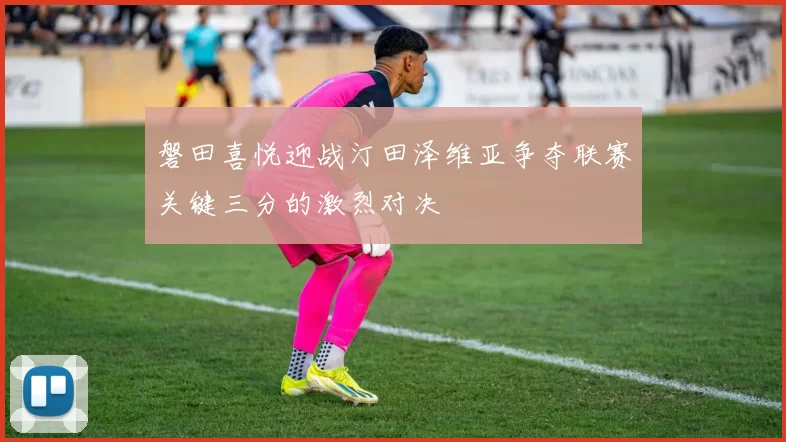 磐田喜悦迎战汀田泽维亚争夺联赛关键三分的激烈对决