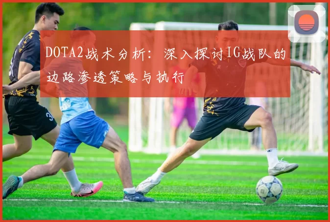 DOTA2战术分析：深入探讨IG战队的边路渗透策略与执行
