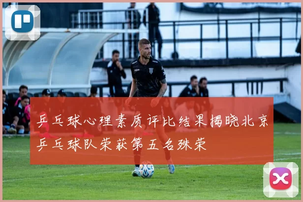 乒乓球心理素质评比结果揭晓北京乒乓球队荣获第五名殊荣