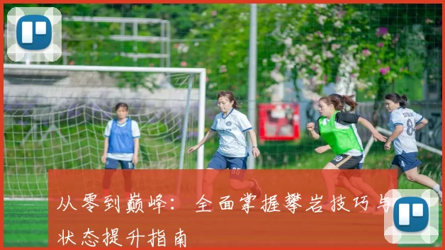 从零到巅峰：全面掌握攀岩技巧与状态提升指南