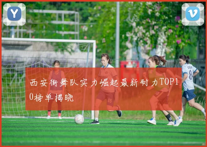 西安街舞队实力崛起最新耐力TOP10榜单揭晓