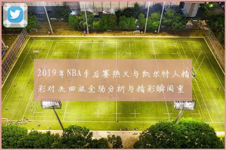 2019年NBA季后赛热火与凯尔特人精彩对决回放全场分析与精彩瞬间重温